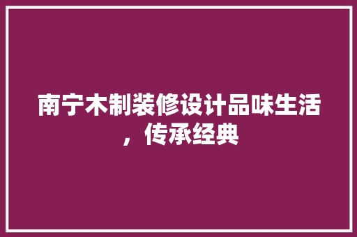 南宁木制装修设计品味生活，传承经典