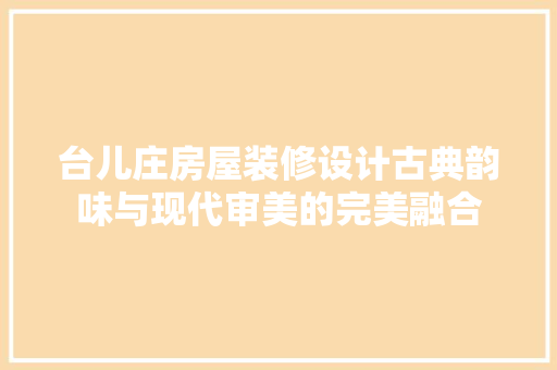 台儿庄房屋装修设计古典韵味与现代审美的完美融合