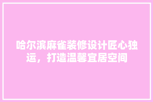 哈尔滨麻雀装修设计匠心独运，打造温馨宜居空间