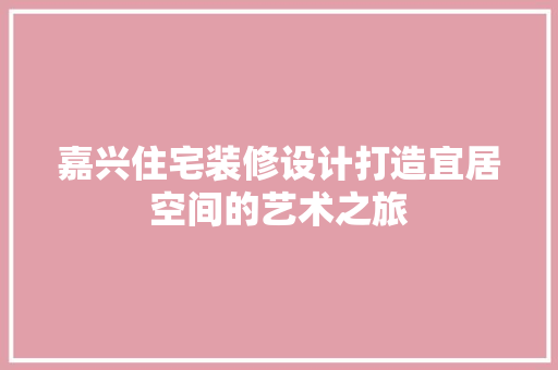 嘉兴住宅装修设计打造宜居空间的艺术之旅 工艺流程