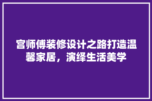 宫师傅装修设计之路打造温馨家居，演绎生活美学 施工工艺