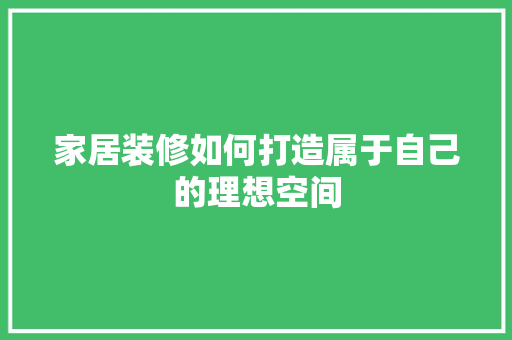 家居装修如何打造属于自己的理想空间