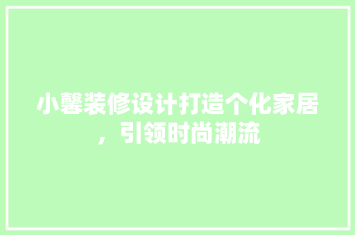 小馨装修设计打造个化家居，引领时尚潮流