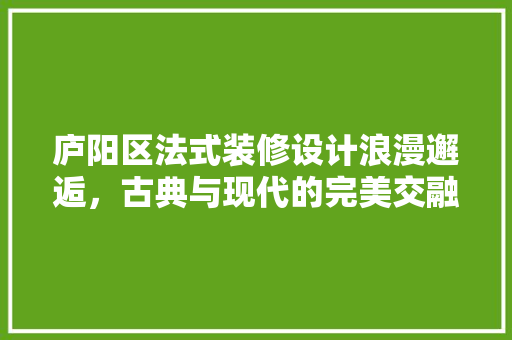 庐阳区法式装修设计浪漫邂逅，古典与现代的完美交融