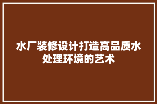 水厂装修设计打造高品质水处理环境的艺术 常见问题