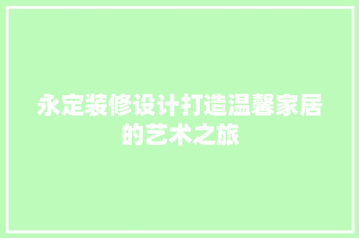 永定装修设计打造温馨家居的艺术之旅