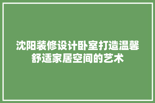 沈阳装修设计卧室打造温馨舒适家居空间的艺术