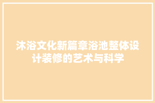 沐浴文化新篇章浴池整体设计装修的艺术与科学 施工管理