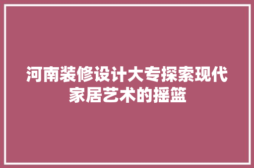河南装修设计大专探索现代家居艺术的摇篮 公共建筑设计