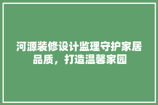 河源装修设计监理守护家居品质，打造温馨家园 住宅建筑设计