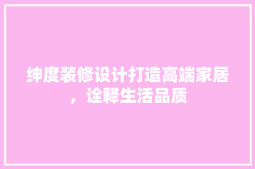 绅度装修设计打造高端家居，诠释生活品质