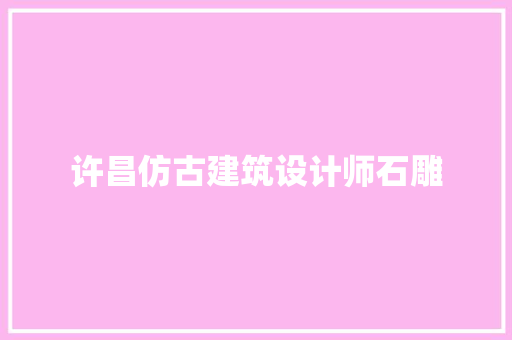许昌仿古建筑设计师石雕 施工工艺