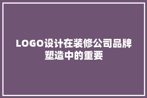 LOGO设计在装修公司品牌塑造中的重要