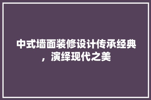 中式墙面装修设计传承经典，演绎现代之美