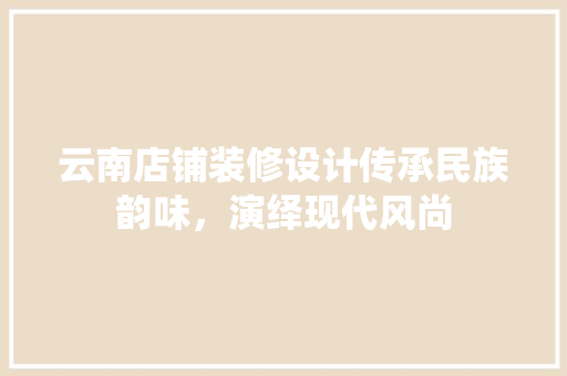 云南店铺装修设计传承民族韵味，演绎现代风尚