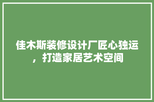 佳木斯装修设计厂匠心独运，打造家居艺术空间