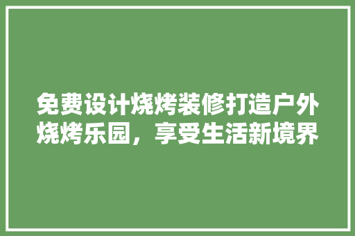 免费设计烧烤装修打造户外烧烤乐园，享受生活新境界