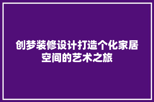 创梦装修设计打造个化家居空间的艺术之旅