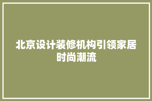 北京设计装修机构引领家居时尚潮流