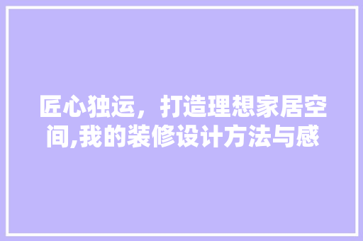 匠心独运，打造理想家居空间,我的装修设计方法与感悟
