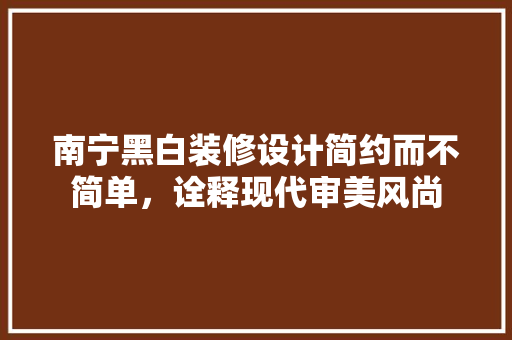 南宁黑白装修设计简约而不简单，诠释现代审美风尚 公共建筑设计