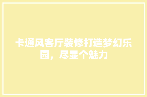 卡通风客厅装修打造梦幻乐园，尽显个魅力 生态建筑设计