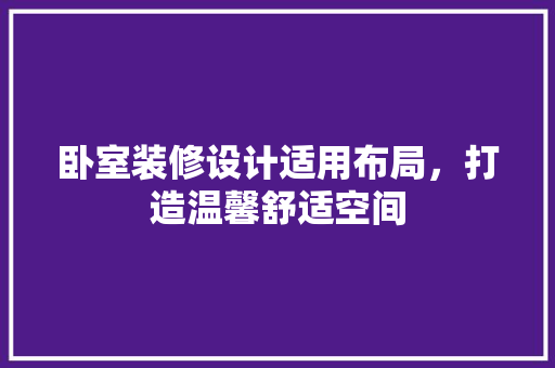 卧室装修设计适用布局，打造温馨舒适空间