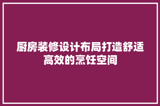 厨房装修设计布局打造舒适高效的烹饪空间