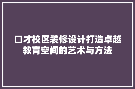 口才校区装修设计打造卓越教育空间的艺术与方法