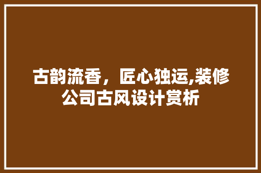 古韵流香，匠心独运,装修公司古风设计赏析