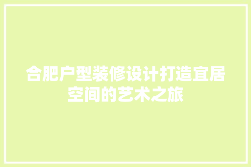 合肥户型装修设计打造宜居空间的艺术之旅