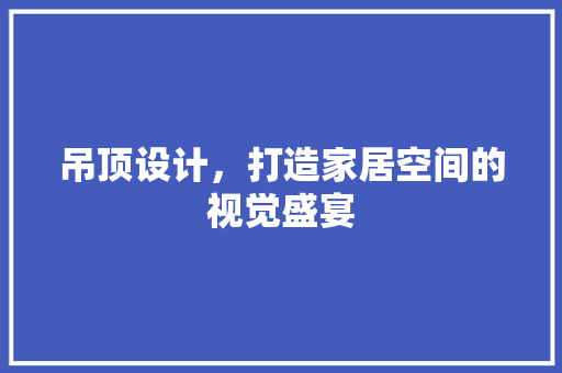吊顶设计，打造家居空间的视觉盛宴