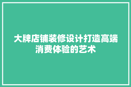 大牌店铺装修设计打造高端消费体验的艺术