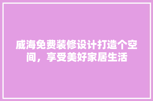 威海免费装修设计打造个空间，享受美好家居生活 建筑设计