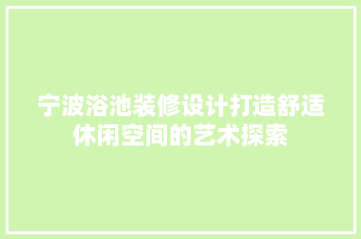 宁波浴池装修设计打造舒适休闲空间的艺术探索