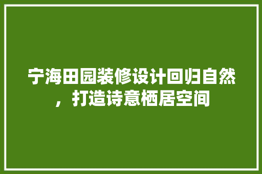宁海田园装修设计回归自然，打造诗意栖居空间