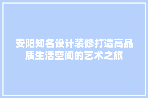 安阳知名设计装修打造高品质生活空间的艺术之旅 建筑设计