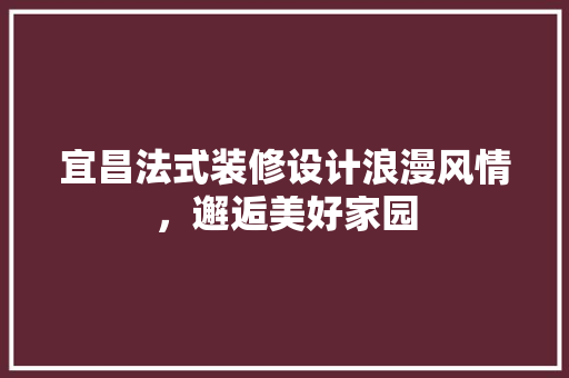 宜昌法式装修设计浪漫风情，邂逅美好家园