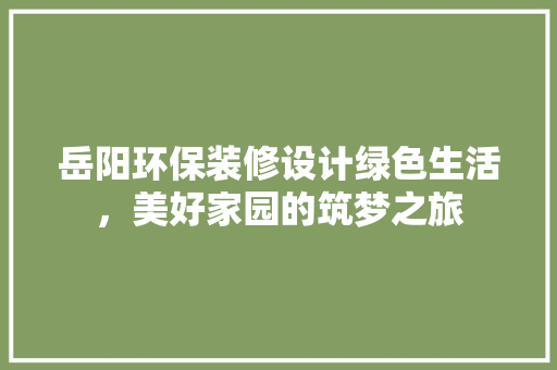 岳阳环保装修设计绿色生活，美好家园的筑梦之旅