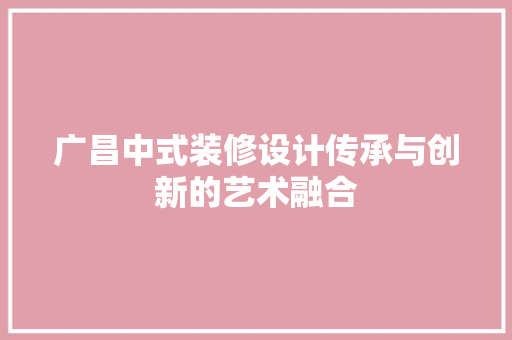 广昌中式装修设计传承与创新的艺术融合