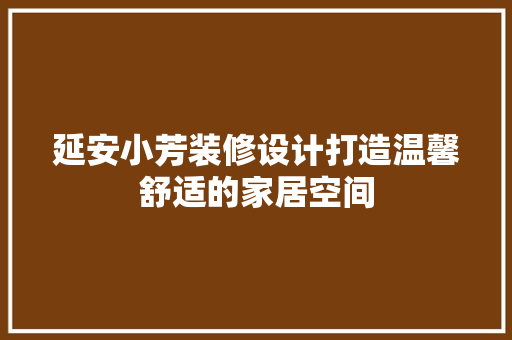 延安小芳装修设计打造温馨舒适的家居空间