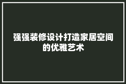 强强装修设计打造家居空间的优雅艺术