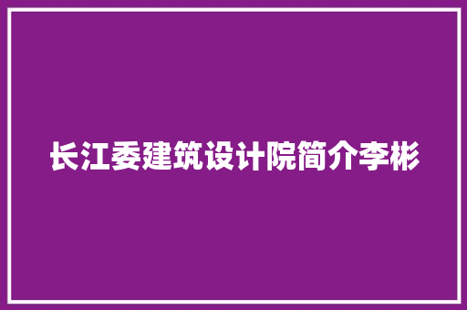 长江委建筑设计院简介李彬 建筑设计