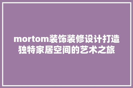 mortom装饰装修设计打造独特家居空间的艺术之旅