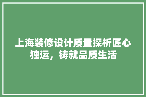 上海装修设计质量探析匠心独运，铸就品质生活