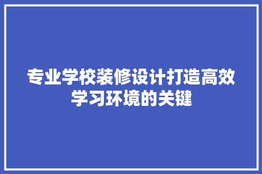 专业学校装修设计打造高效学习环境的关键