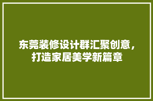 东莞装修设计群汇聚创意，打造家居美学新篇章