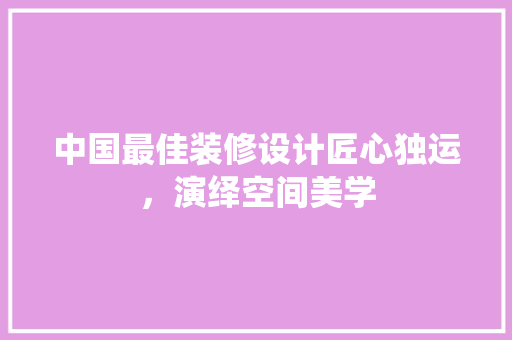 中国最佳装修设计匠心独运，演绎空间美学