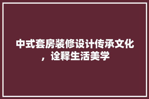 中式套房装修设计传承文化，诠释生活美学