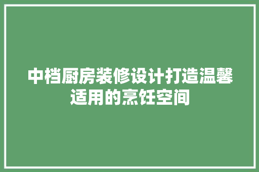 中档厨房装修设计打造温馨适用的烹饪空间